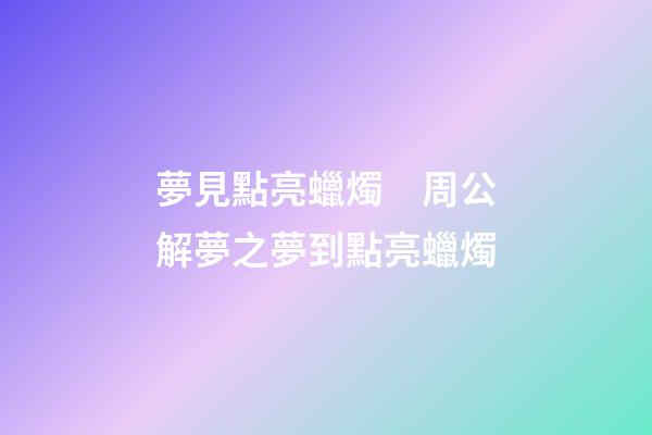 夢見點亮蠟燭　周公解夢之夢到點亮蠟燭